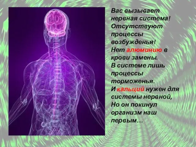 Вас вызывает нервная система! Отсутствуют процессы возбужденья! Нет алюминию в крови замены.