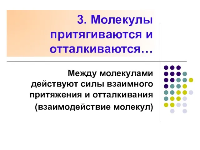 3. Молекулы притягиваются и отталкиваются… Между молекулами действуют силы взаимного притяжения и отталкивания (взаимодействие молекул)