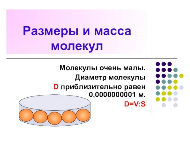 Размеры и масса молекул Молекулы очень малы. Диаметр молекулы D приблизительно равен 0,0000000001 м. D=V:S S