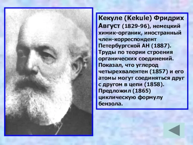 Кекуле (Kekule) Фридрих Август (1829-96), немецкий химик-органик, иностранный член-корреспондент Петербургской АН (1887).