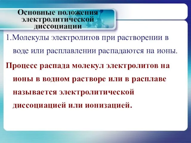 Основные положения электролитической диссоциации 1.Молекулы электролитов при растворении в воде или расплавлении