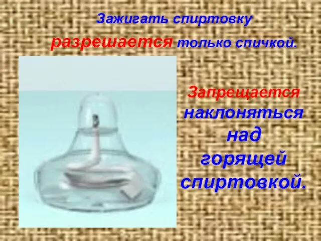 Зажигать спиртовку разрешается только спичкой. Запрещается наклоняться над горящей спиртовкой.