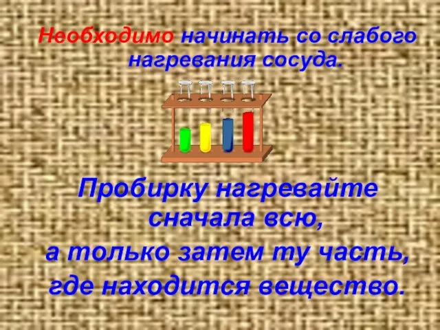 Необходимо начинать со слабого нагревания сосуда. Пробирку нагревайте сначала всю, а только