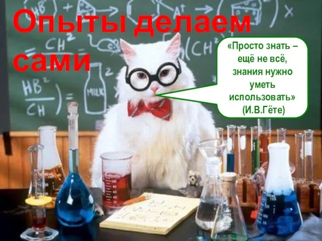 Опыты делаем сами «Просто знать – ещё не всё, знания нужно уметь использовать» (И.В.Гёте)