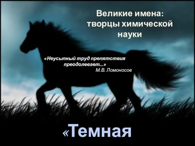 «Темная лошадка» «Неусыпный труд препятствия преодолевает...» М.В. Ломоносов Великие имена: творцы химической науки