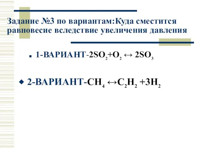 Задание №3 по вариантам:Куда сместится равновесие вследствие увеличения давления 1-ВАРИАНТ-2SO2+O2 ↔ 2SO3 2-ВАРИАНТ-CH4 ↔C2H2 +3H2
