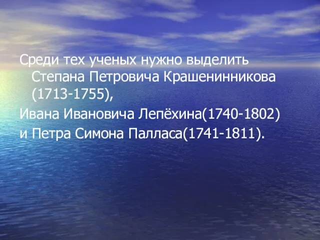 Среди тех ученых нужно выделить Степана Петровича Крашенинникова(1713-1755), Ивана Ивановича Лепёхина(1740-1802) и Петра Симона Палласа(1741-1811).
