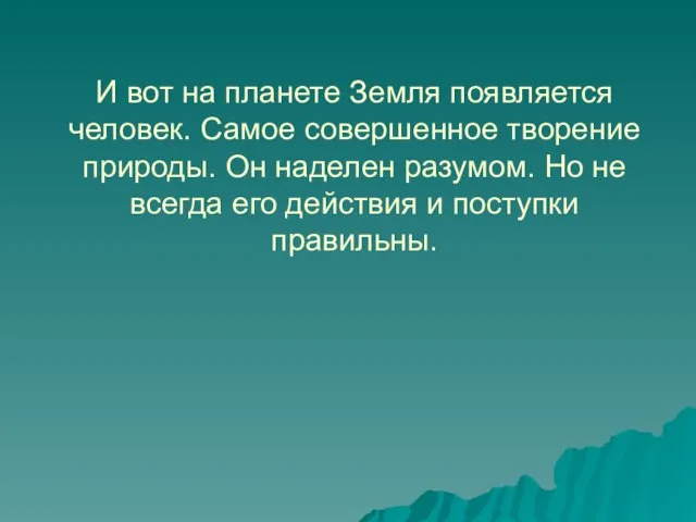 И вот на планете Земля появляется человек. Самое совершенное творение природы. Он