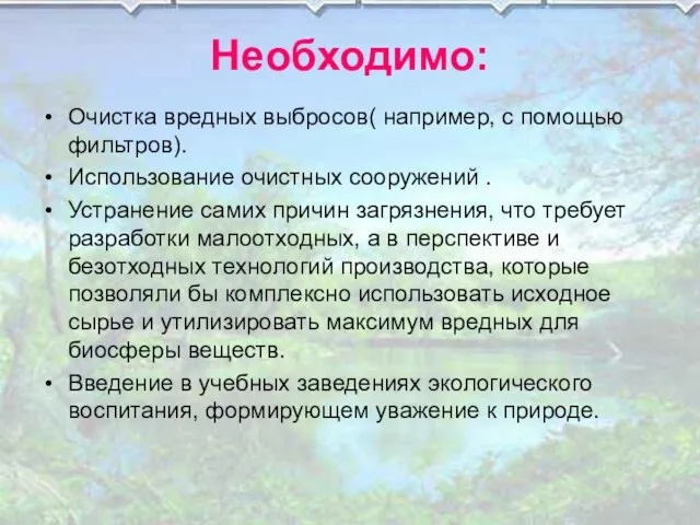 Необходимо: Очистка вредных выбросов( например, с помощью фильтров). Использование очистных сооружений .