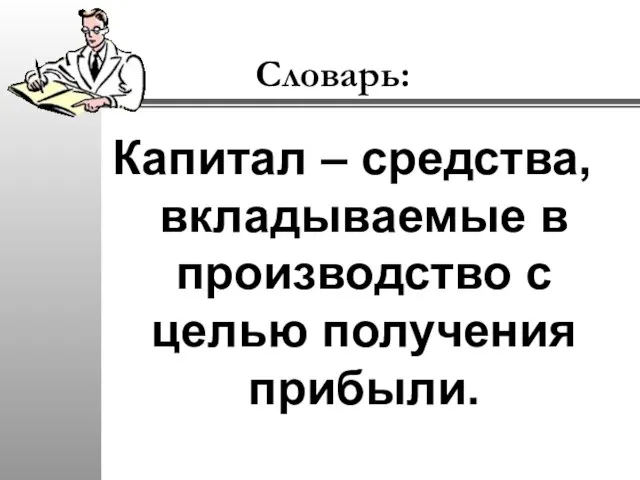 Словарь: Капитал – средства, вкладываемые в производство с целью получения прибыли.