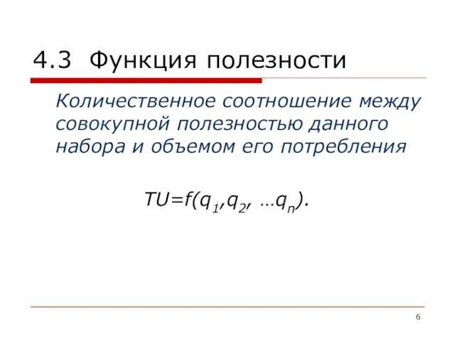 4.3 Функция полезности Количественное соотношение между совокупной полезностью данного набора и объемом его потребления ТU=f(q1,q2, …qn).