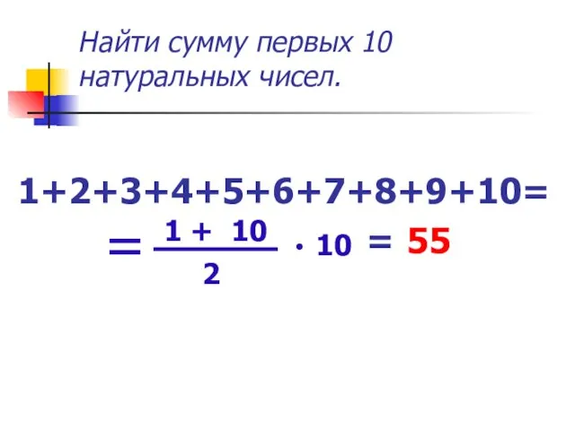 Найти сумму первых 10 натуральных чисел. 1+2+3+4+5+6+7+8+9+10= = 55 1 + 10 2 10 =