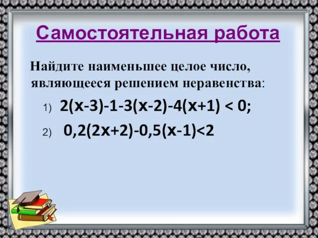 Самостоятельная работа Найдите наименьшее целое число, являющееся решением неравенства: 1) 2(х-3)-1-3(х-2)-4(х+1) 2) 0,2(2х+2)-0,5(х-1)