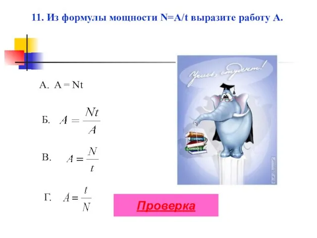 A. A = Nt В. Г. Б. 11. Из формулы мощности N=A/t выразите работу A. Проверка