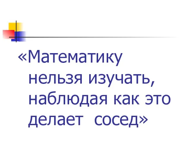 «Математику нельзя изучать, наблюдая как это делает сосед»