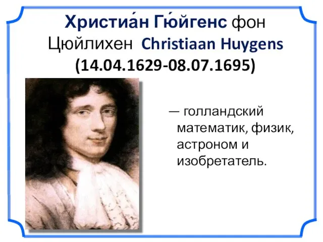 Христиа́н Гю́йгенс фон Цюйлихен Christiaan Huygens (14.04.1629-08.07.1695) — голландский математик, физик, астроном и изобретатель.