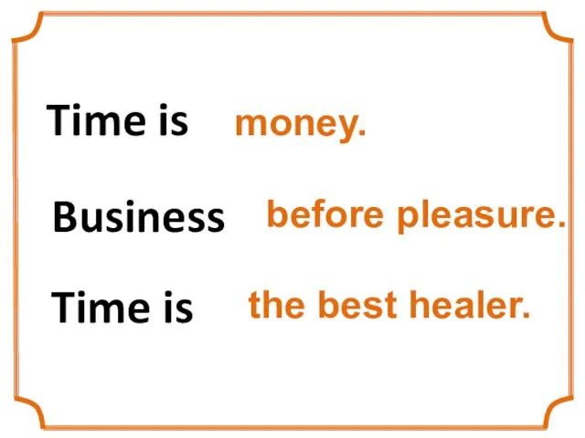 Time is money. Business before pleasure. Time is the best healer.