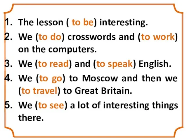 The lesson ( to be) interesting. We (to do) crosswords and (to
