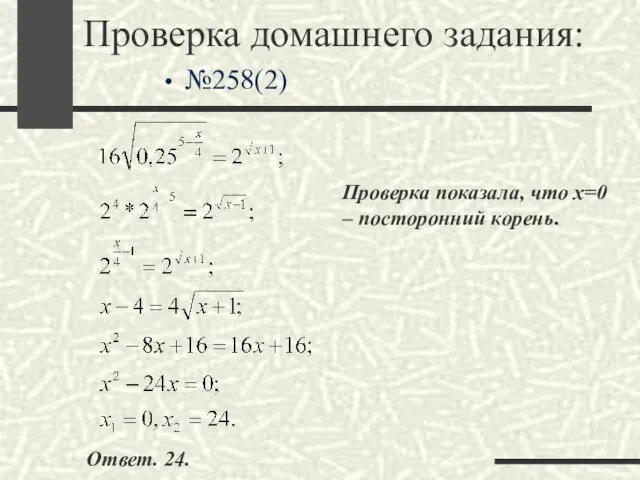 Проверка домашнего задания: №258(2) Проверка показала, что х=0 – посторонний корень. Ответ. 24.