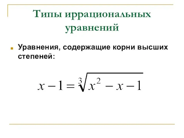 Типы иррациональных уравнений Уравнения, содержащие корни высших степеней: