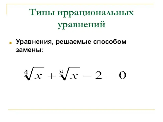 Типы иррациональных уравнений Уравнения, решаемые способом замены: