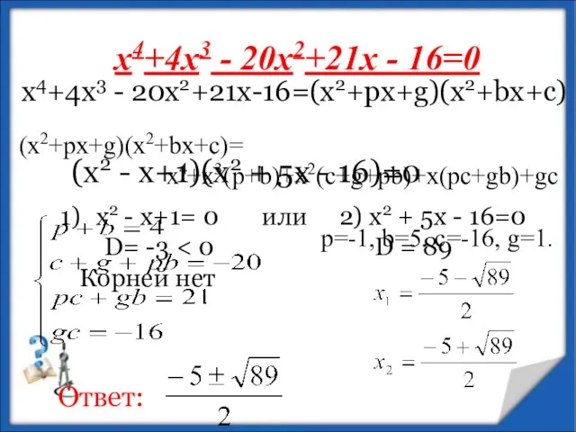 х4+4х3 - 20х2+21х - 16=0 (x2+px+g)(x2+bx+c)= х4+х3(p+b)+x2(c+g+pb)+x(pc+gb)+gc p=-1, b=5, c=-16, g=1. х4+4х3