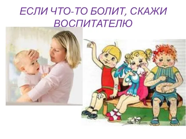 ЕСЛИ ЧТО-ТО БОЛИТ, СКАЖИ ВОСПИТАТЕЛЮ