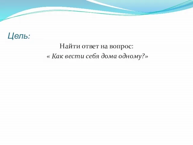 Цель: Найти ответ на вопрос: « Как вести себя дома одному?»