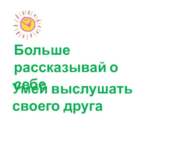 Больше рассказывай о себе Умей выслушать своего друга