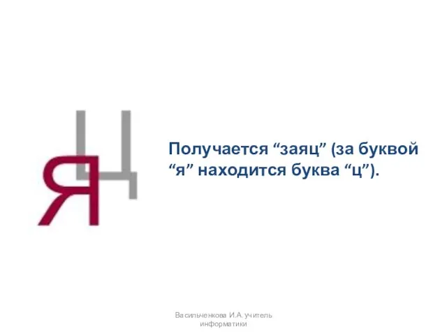 Получается “заяц” (за буквой “я” находится буква “ц”). Васильченкова И.А. учитель информатики