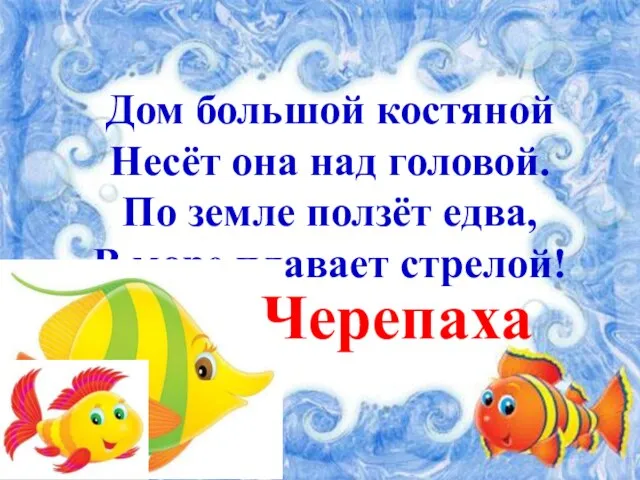 Дом большой костяной Несёт она над головой. По земле ползёт едва, В море плавает стрелой! Черепаха