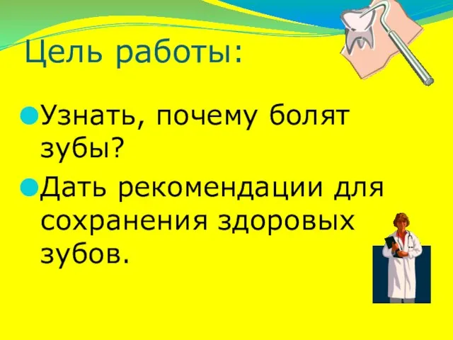 Цель работы: Узнать, почему болят зубы? Дать рекомендации для сохранения здоровых зубов.