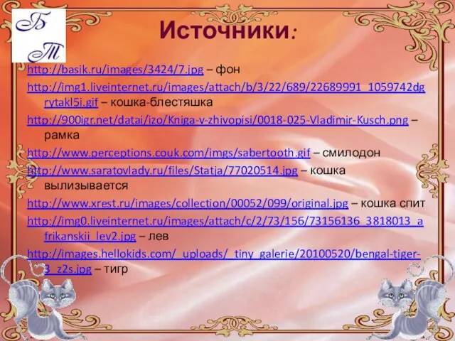 Источники: http://basik.ru/images/3424/7.jpg – фон http://img1.liveinternet.ru/images/attach/b/3/22/689/22689991_1059742dgrytakl5i.gif – кошка-блестяшка http://900igr.net/datai/izo/Kniga-v-zhivopisi/0018-025-Vladimir-Kusch.png – рамка http://www.perceptions.couk.com/imgs/sabertooth.gif –