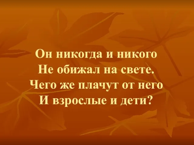 Он никогда и никого Не обижал на свете. Чего же плачут от