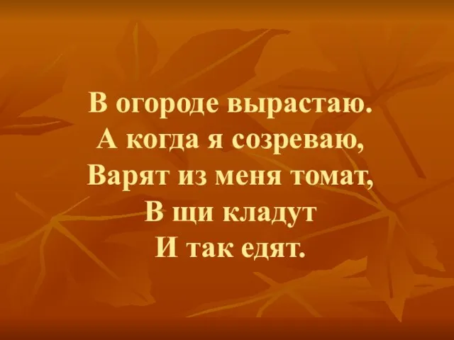 В огороде вырастаю. А когда я созреваю, Варят из меня томат, В