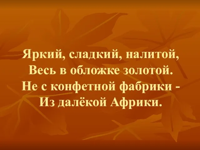 Яркий, сладкий, налитой, Весь в обложке золотой. Не с конфетной фабрики - Из далёкой Африки.