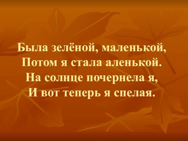 Была зелёной, маленькой, Потом я стала аленькой. На солнце почернела я, И вот теперь я спелая.