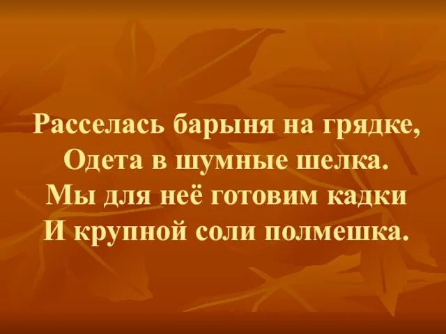 Расселась барыня на грядке, Одета в шумные шелка. Мы для неё готовим