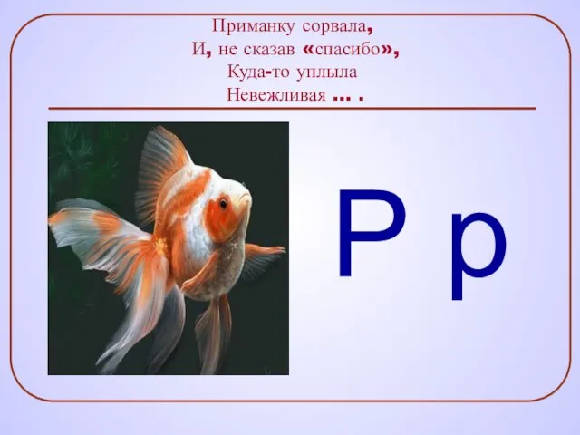 Приманку сорвала, И, не сказав «спасибо», Куда-то уплыла Невежливая … . Р р