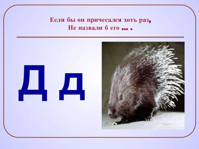 Если бы он причесался хоть раз, Не назвали б его … . Д д