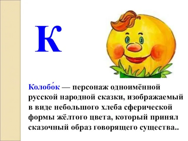 К Колобо́к — персонаж одноимённой русской народной сказки, изображаемый в виде небольшого