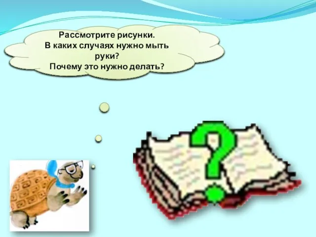 Рассмотрите рисунки. В каких случаях нужно мыть руки? Почему это нужно делать?