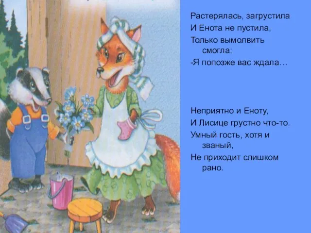 Растерялась, загрустила И Енота не пустила, Только вымолвить смогла: -Я попозже вас