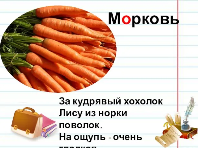 Морковь За кудрявый хохолок Лису из норки поволок. На ощупь - очень