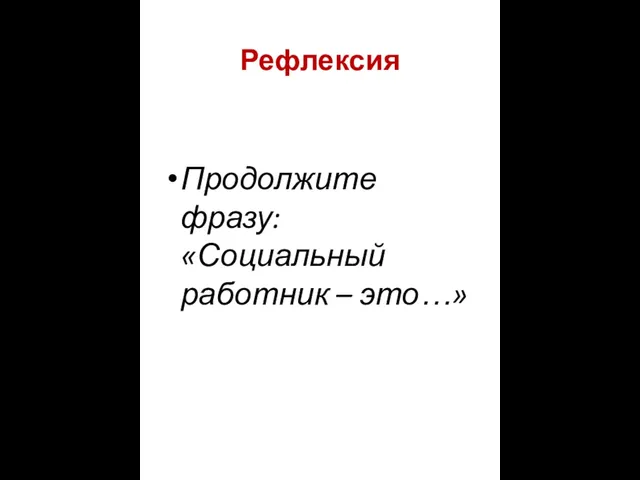 Рефлексия Продолжите фразу: «Социальный работник – это…»