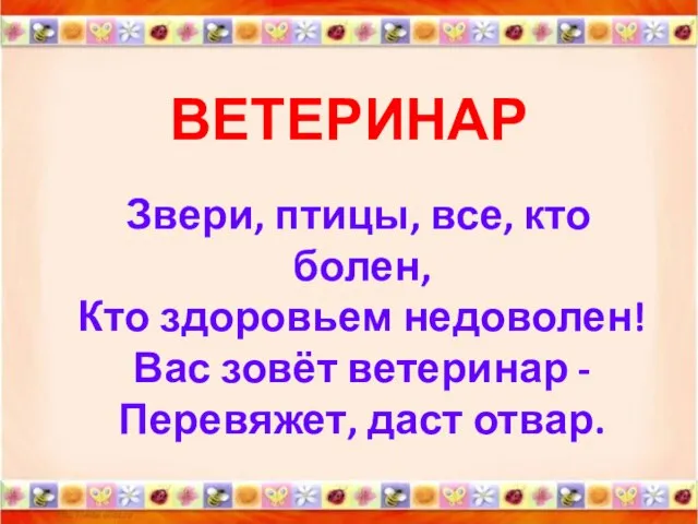 ВЕТЕРИНАР Звери, птицы, все, кто болен, Кто здоровьем недоволен! Вас зовёт ветеринар - Перевяжет, даст отвар.