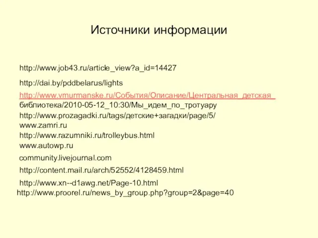 Источники информации http://www.vmurmanske.ru/События/Описание/Центральная_детская_ библиотека/2010-05-12_10:30/Мы_идем_по_тротуару http://www.prozagadki.ru/tags/детские+загадки/page/5/ www.zamri.ru http://www.razumniki.ru/trolleybus.html www.autowp.ru community.livejournal.com http://dai.by/pddbelarus/lights http://content.mail.ru/arch/52552/4128459.html http://www.xn--d1awg.net/Page-10.html http://www.proorel.ru/news_by_group.php?group=2&page=40 http://www.job43.ru/article_view?a_id=14427