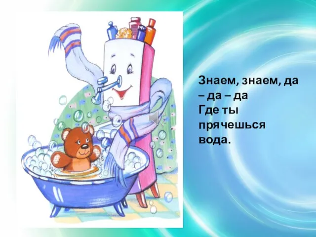 Знаем, знаем, да – да – да Где ты прячешься вода.