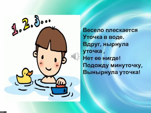 Весело плескается Уточка в воде. Вдруг, нырнула уточка , Нет ее нигде! Подожду минуточку, Вынырнула уточка!