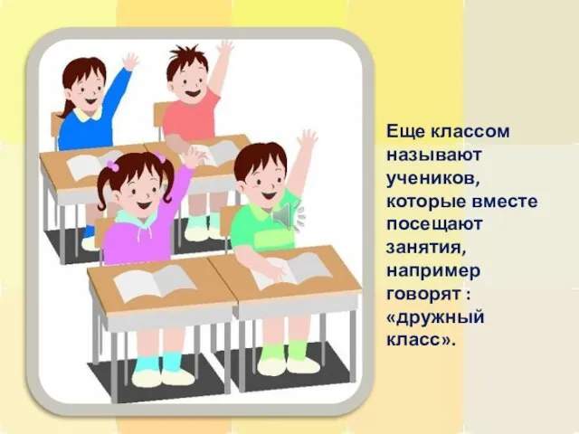 Еще классом называют учеников, которые вместе посещают занятия, например говорят : «дружный класс».